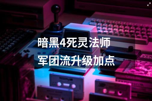 暗黑4死灵法师军团流升级加点-第1张-游戏相关-尔合网