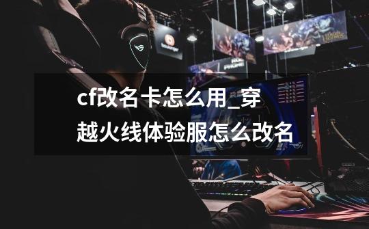 cf改名卡怎么用_穿越火线体验服怎么改名-第1张-游戏相关-尔合网