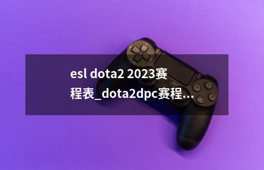 esl dota2 2023赛程表_dota2dpc赛程2023第三赛季积分-第1张-游戏相关-尔合网