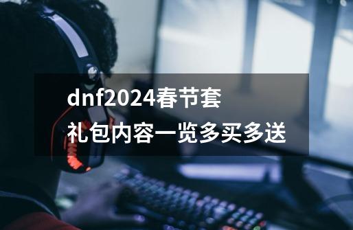 dnf2024春节套礼包内容一览多买多送-第1张-游戏相关-尔合网