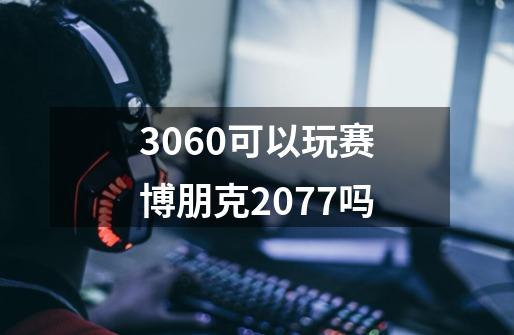 3060可以玩赛博朋克2077吗-第1张-游戏相关-尔合网