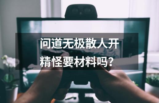 问道无极散人开精怪要材料吗？-第1张-游戏相关-尔合网