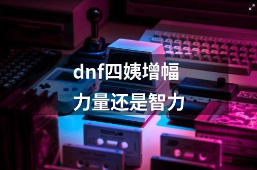 dnf四姨增幅力量还是智力-第1张-游戏相关-尔合网