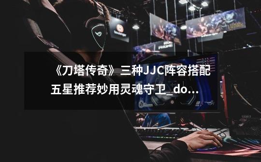 《刀塔传奇》三种JJC阵容搭配五星推荐妙用灵魂守卫_dota自走棋灵魂守卫怎么搭配-第1张-游戏相关-尔合网