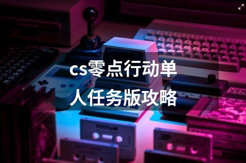 cs零点行动单人任务版攻略-第1张-游戏相关-尔合网