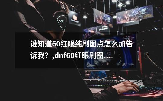 谁知道60红眼纯刷图点怎么加告诉我？,dnf60红眼刷图加点-第1张-游戏相关-尔合网