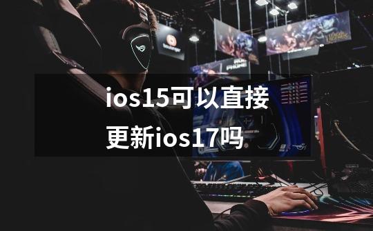 ios15可以直接更新ios17吗-第1张-游戏相关-尔合网