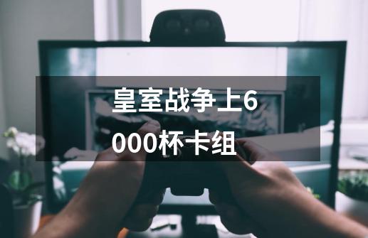 皇室战争上6000杯卡组-第1张-游戏相关-尔合网