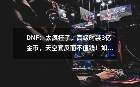 DNF：太疯狂了，高级时装3亿金币，天空套反而不值钱！如何评价？,dnf天空套价格-第1张-游戏相关-尔合网