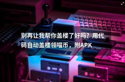 别再让我帮你盖楼了好吗？用代码自动盖楼领喵币，附APK-第1张-游戏相关-尔合网