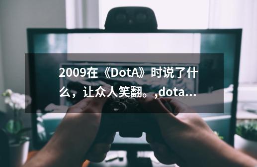 2009在《DotA》时说了什么，让众人笑翻。,dota 第一视角-第1张-游戏相关-尔合网