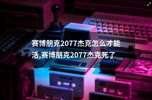 赛博朋克2077杰克怎么才能活,赛博朋克2077杰克死了-第1张-游戏相关-尔合网