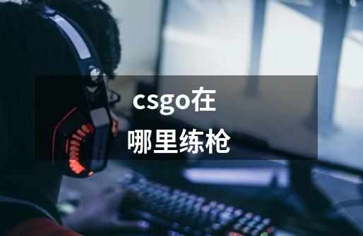  csgo在哪里练枪 -第1张-游戏相关-尔合网