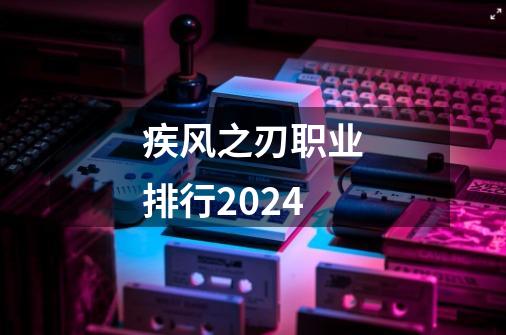 疾风之刃职业排行2024-第1张-游戏相关-尔合网