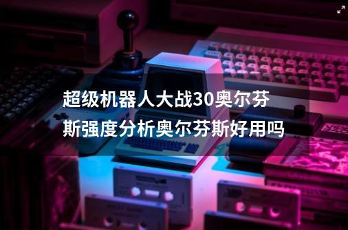 超级机器人大战30奥尔芬斯强度分析奥尔芬斯好用吗-第1张-游戏相关-尔合网